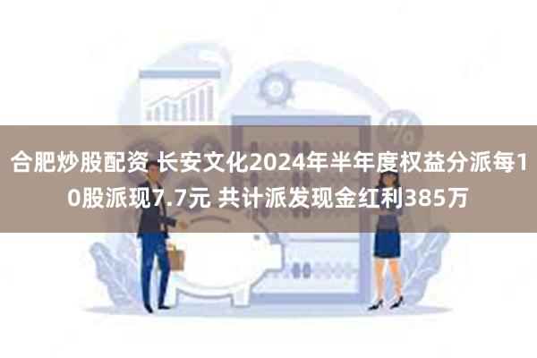 合肥炒股配资 长安文化2024年半年度权益分派每10股派现7.7元 共计派发现金红利385万