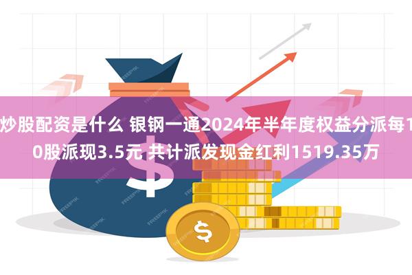 炒股配资是什么 银钢一通2024年半年度权益分派每10股派现3.5元 共计派发现金红利1519.35万