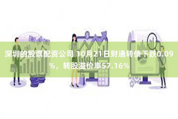 深圳的股票配资公司 10月21日财通转债下跌0.09%，转股溢价率57.16%