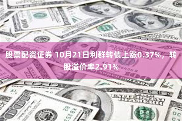 股票配资证券 10月21日利群转债上涨0.37%，转股溢价率2.91%