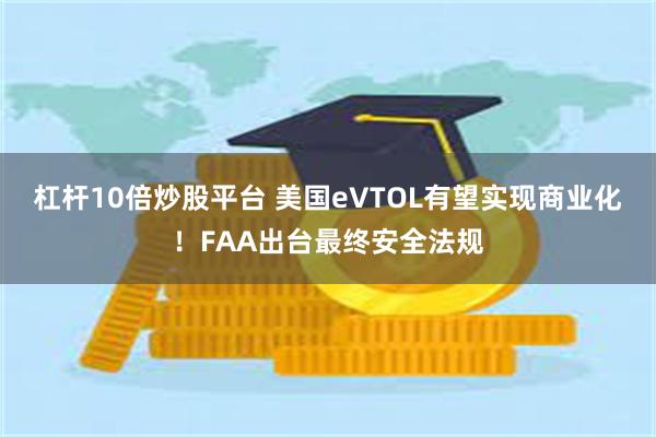 杠杆10倍炒股平台 美国eVTOL有望实现商业化！FAA出台最终安全法规