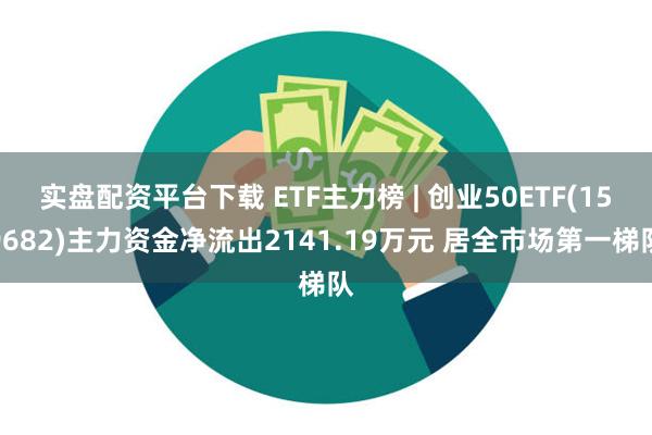 实盘配资平台下载 ETF主力榜 | 创业50ETF(159682)主力资金净流出2141.19万元 居全市场第一梯队