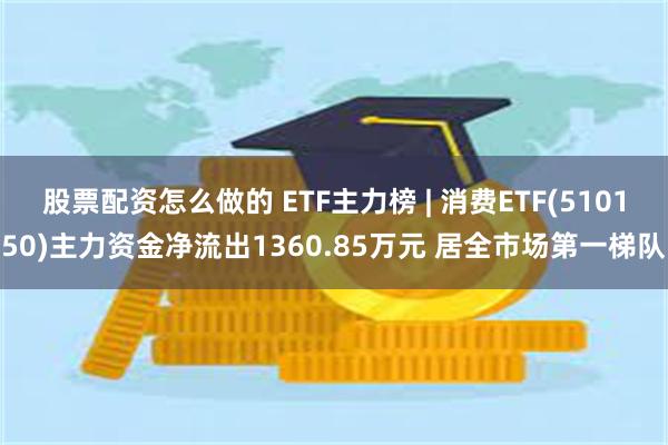 股票配资怎么做的 ETF主力榜 | 消费ETF(510150)主力资金净流出1360.85万元 居全市场第一梯队