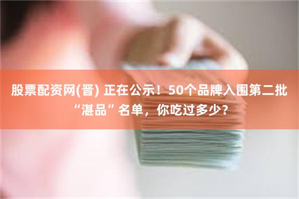 股票配资网(晋) 正在公示！50个品牌入围第二批“湛品”名单，你吃过多少？