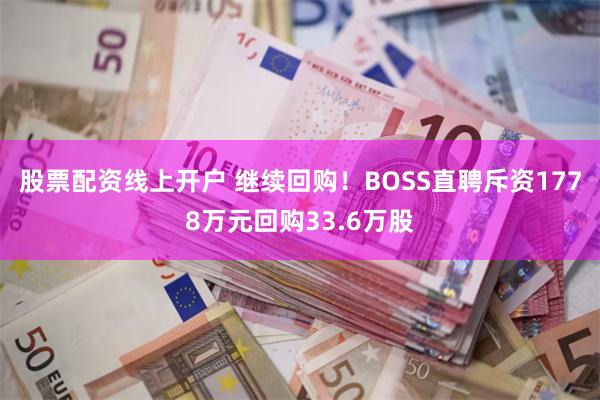 股票配资线上开户 继续回购！BOSS直聘斥资1778万元回购33.6万股