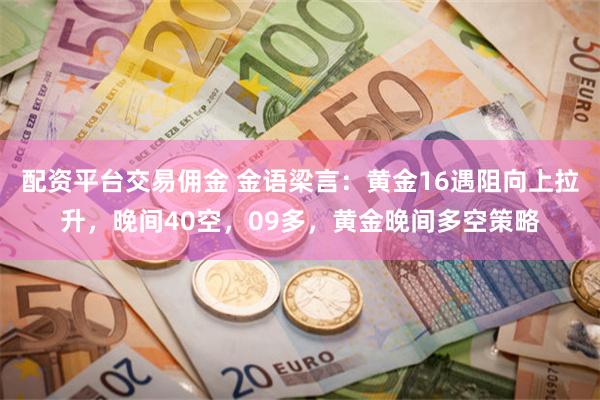 配资平台交易佣金 金语梁言：黄金16遇阻向上拉升，晚间40空，09多，黄金晚间多空策略