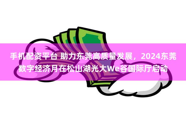 手机配资平台 助力东莞高质量发展，2024东莞数字经济月在松山湖光大We谷国际厅启动