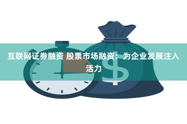 互联网证劵融资 股票市场融资：为企业发展注入活力