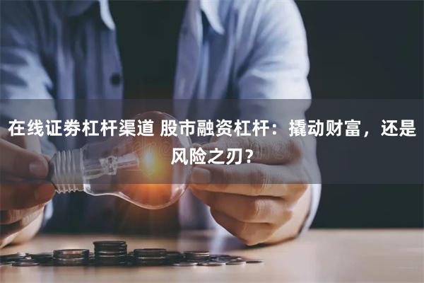 在线证劵杠杆渠道 股市融资杠杆：撬动财富，还是风险之刃？