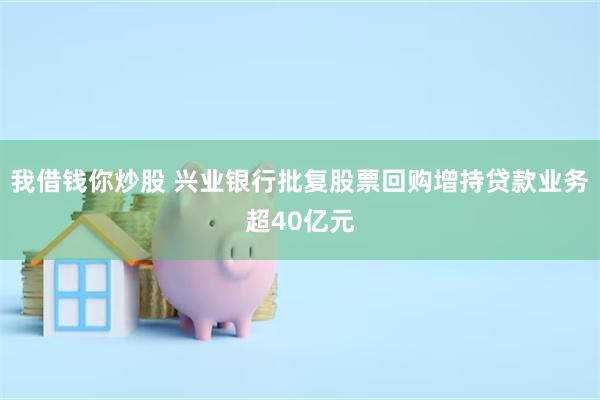 我借钱你炒股 兴业银行批复股票回购增持贷款业务超40亿元