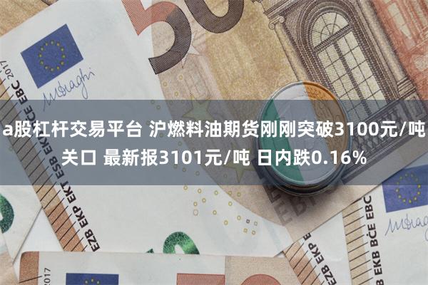 a股杠杆交易平台 沪燃料油期货刚刚突破3100元/吨关口 最新报3101元/吨 日内跌0.16%