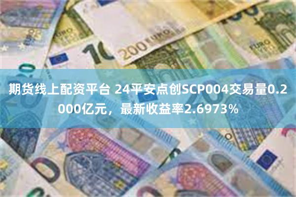 期货线上配资平台 24平安点创SCP004交易量0.2000亿元，最新收益率2.6973%