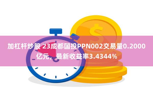 加杠杆炒股 23成都国投PPN002交易量0.2000亿元，最新收益率3.4344%