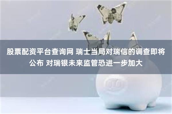 股票配资平台查询网 瑞士当局对瑞信的调查即将公布 对瑞银未来监管恐进一步加大