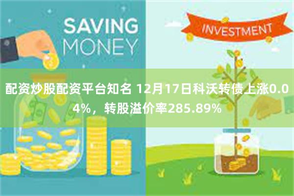 配资炒股配资平台知名 12月17日科沃转债上涨0.04%，转股溢价率285.89%