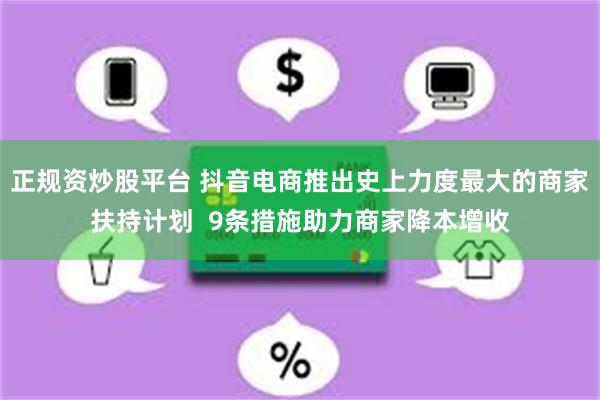 正规资炒股平台 抖音电商推出史上力度最大的商家扶持计划  9条措施助力商家降本增收