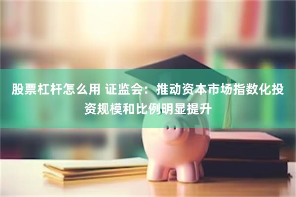 股票杠杆怎么用 证监会：推动资本市场指数化投资规模和比例明显提升