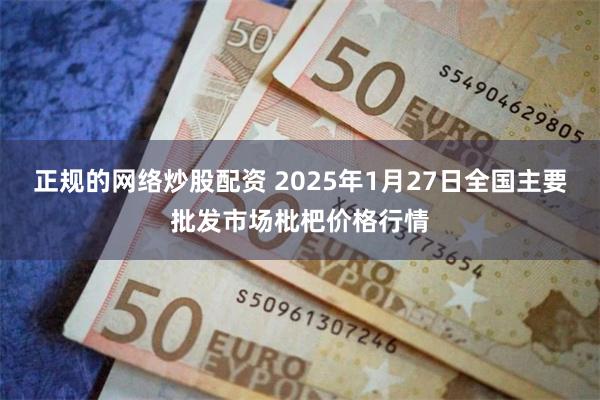 正规的网络炒股配资 2025年1月27日全国主要批发市场枇杷价格行情