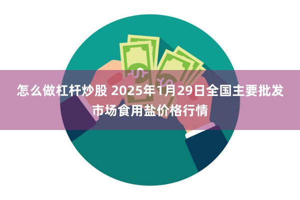 怎么做杠杆炒股 2025年1月29日全国主要批发市场食用盐价格行情