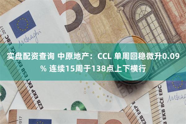 实盘配资查询 中原地产：CCL 单周回稳微升0.09% 连续15周于138点上下横行