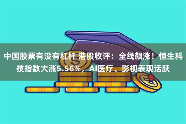 中国股票有没有杠杆 港股收评：全线飙涨！恒生科技指数大涨5.56%，AI医疗、影视表现活跃