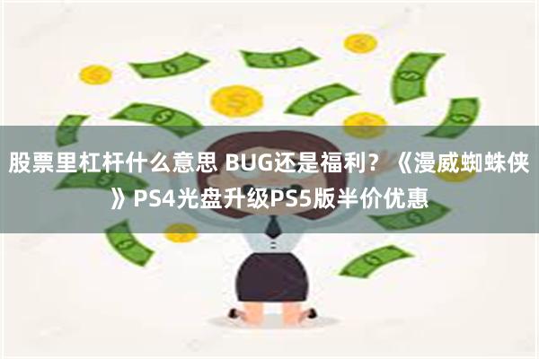 股票里杠杆什么意思 BUG还是福利？《漫威蜘蛛侠》PS4光盘升级PS5版半价优惠