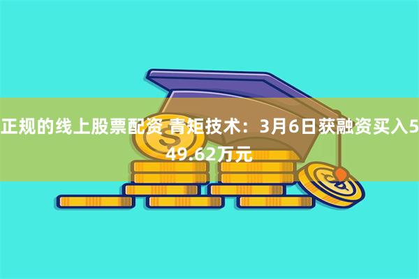 正规的线上股票配资 青矩技术：3月6日获融资买入549.62万元