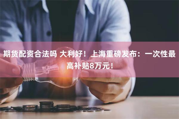 期货配资合法吗 大利好！上海重磅发布：一次性最高补贴8万元！