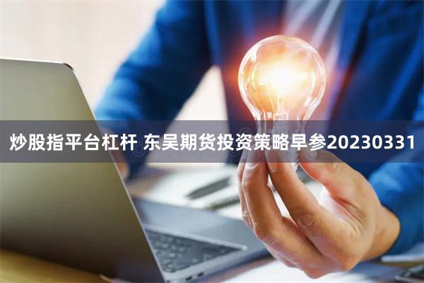 炒股指平台杠杆 东吴期货投资策略早参20230331