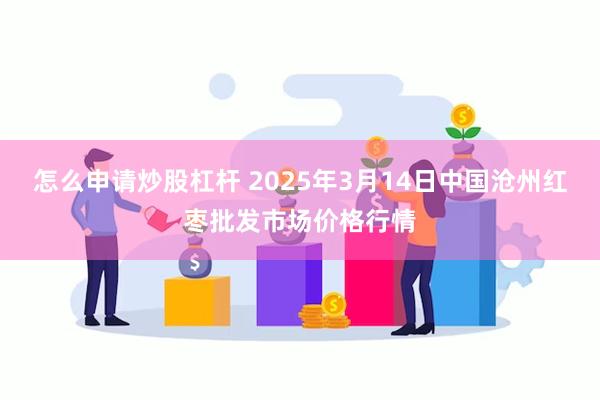 怎么申请炒股杠杆 2025年3月14日中国沧州红枣批发市场价格行情