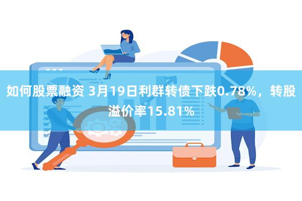 如何股票融资 3月19日利群转债下跌0.78%，转股溢价率15.81%