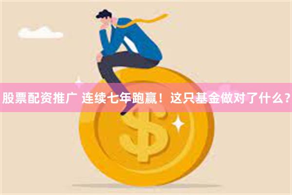 股票配资推广 连续七年跑赢！这只基金做对了什么？