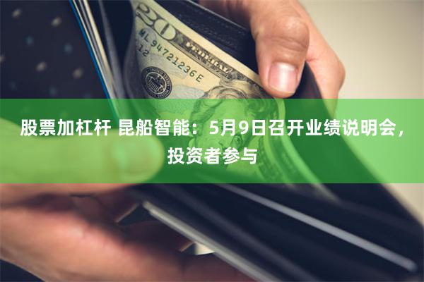 股票加杠杆 昆船智能：5月9日召开业绩说明会，投资者参与