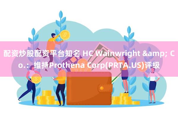 配资炒股配资平台知名 HC Wainwright & Co.：维持Prothena Corp(PRTA.US)评级