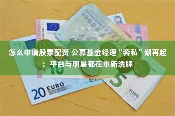 怎么申请股票配资 公募基金经理“奔私”潮再起：平台与明星都在重新洗牌